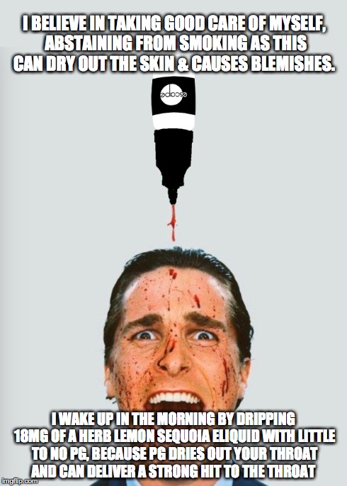 I drip 18mg a day | I BELIEVE IN TAKING GOOD CARE OF MYSELF, ABSTAINING FROM SMOKING AS THIS CAN DRY OUT THE SKIN & CAUSES BLEMISHES. I WAKE UP IN THE MORNING B | image tagged in american psycho,escape,vape,comedy,memes,confession bear | made w/ Imgflip meme maker