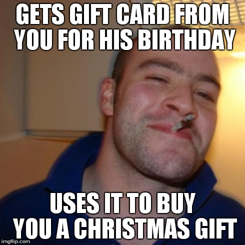 Good Guy Greg | GETS GIFT CARD FROM YOU FOR HIS BIRTHDAY USES IT TO BUY YOU A CHRISTMAS GIFT | image tagged in memes,good guy greg | made w/ Imgflip meme maker