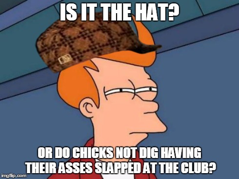 


 | IS IT THE HAT? OR DO CHICKS NOT DIG HAVING THEIR ASSES SLAPPED AT THE CLUB? | image tagged in memes,futurama fry,scumbag | made w/ Imgflip meme maker