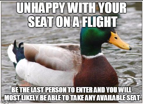 Actual Advice Mallard | UNHAPPY WITH YOUR SEAT ON A FLIGHT BE THE LAST PERSON TO ENTER AND YOU WILL MOST LIKELY BE ABLE TO TAKE ANY AVAILABLE SEAT | image tagged in memes,actual advice mallard,AdviceAnimals | made w/ Imgflip meme maker