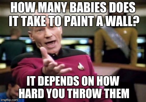 Picard Wtf | HOW MANY BABIES DOES IT TAKE TO PAINT A WALL? IT DEPENDS ON HOW HARD YOU THROW THEM | image tagged in memes,picard wtf | made w/ Imgflip meme maker