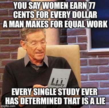 Maury Lie Detector | YOU SAY WOMEN EARN 77 CENTS FOR EVERY DOLLAR A MAN MAKES FOR EQUAL WORK EVERY SINGLE STUDY EVER HAS DETERMINED THAT IS A LIE | image tagged in memes,maury lie detector,AdviceAnimals | made w/ Imgflip meme maker