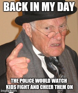 Back In My Day | BACK IN MY DAY THE POLICE WOULD WATCH KIDS FIGHT AND CHEER THEM ON | image tagged in memes,back in my day | made w/ Imgflip meme maker