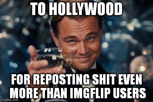 Leonardo Dicaprio Cheers | TO HOLLYWOOD FOR REPOSTING SHIT EVEN MORE THAN IMGFLIP USERS | image tagged in memes,leonardo dicaprio cheers | made w/ Imgflip meme maker