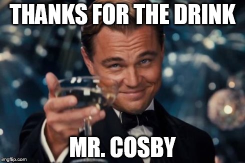 Leonardo Dicaprio Cheers | THANKS FOR THE DRINK MR. COSBY | image tagged in memes,leonardo dicaprio cheers | made w/ Imgflip meme maker