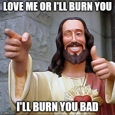 Buddy Christ Meme | LOVE ME OR I'LL BURN YOU I'LL BURN YOU BAD | image tagged in memes,buddy christ | made w/ Imgflip meme maker