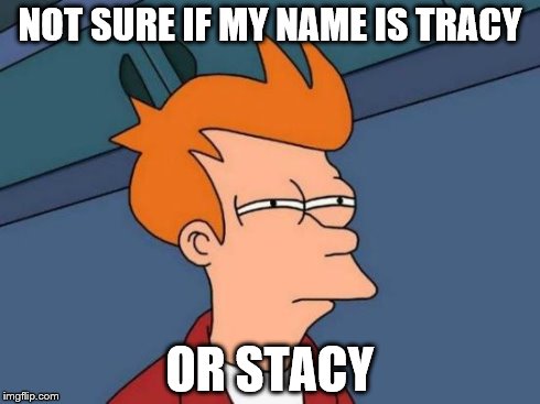Futurama Fry | NOT SURE IF MY NAME IS TRACY OR STACY | image tagged in memes,futurama fry,AdviceAnimals | made w/ Imgflip meme maker