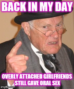 Back In My Day | BACK IN MY DAY OVERLY ATTACHED GIRLFRIENDS STILL GAVE ORAL SEX | image tagged in memes,back in my day | made w/ Imgflip meme maker