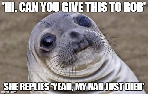 Awkward Moment Sealion | 'HI. CAN YOU GIVE THIS TO ROB' SHE REPLIES 'YEAH, MY NAN JUST DIED' | image tagged in memes,awkward moment sealion,AdviceAnimals | made w/ Imgflip meme maker