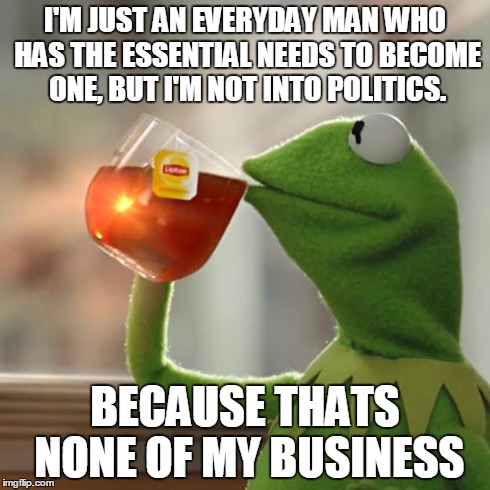 The sad truth in almost everyone. | I'M JUST AN EVERYDAY MAN WHO HAS THE ESSENTIAL NEEDS TO BECOME ONE, BUT I'M NOT INTO POLITICS. BECAUSE THATS NONE OF MY BUSINESS | image tagged in memes,but thats none of my business,kermit the frog | made w/ Imgflip meme maker