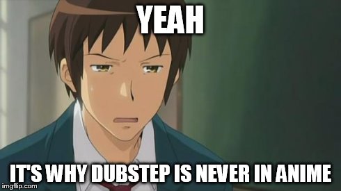 Kyon WTF | YEAH IT'S WHY DUBSTEP IS NEVER IN ANIME | image tagged in kyon wtf | made w/ Imgflip meme maker