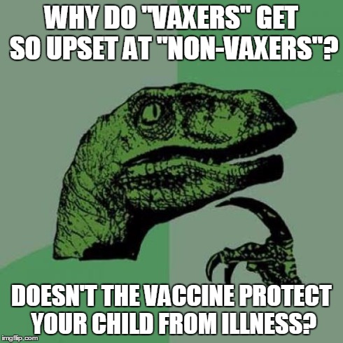 Vaccinate or not to vaccinate, that is the question! | WHY DO "VAXERS" GET SO UPSET AT "NON-VAXERS"? DOESN'T THE VACCINE PROTECT YOUR CHILD FROM ILLNESS? | image tagged in memes,philosoraptor | made w/ Imgflip meme maker
