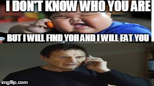 How taken should have happened. | I DON'T KNOW WHO YOU ARE BUT I WILL FIND YOH AND I WILL EAT YOU | image tagged in taken,fat kid,funny,too funny | made w/ Imgflip meme maker