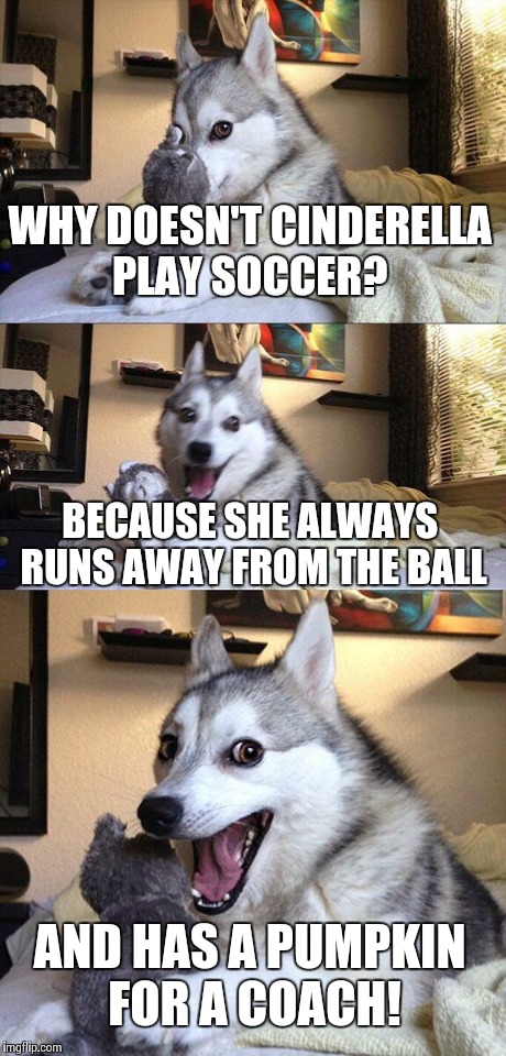 Here, let me explain it to you, Cinderella. This is a soccer ball. You kick it........2 Hours Later.... Cinderella: Dafuq? | WHY DOESN'T CINDERELLA PLAY SOCCER? BECAUSE SHE ALWAYS RUNS AWAY FROM THE BALL AND HAS A PUMPKIN FOR A COACH! | image tagged in memes,bad pun dog | made w/ Imgflip meme maker