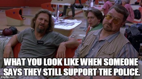 WHAT YOU LOOK LIKE WHEN SOMEONE SAYS THEY STILL SUPPORT THE POLICE. | image tagged in lebowski wtf | made w/ Imgflip meme maker
