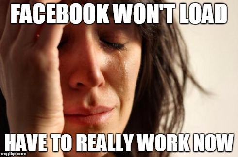 First World Problems Meme | FACEBOOK WON'T LOAD HAVE TO REALLY WORK NOW | image tagged in memes,first world problems | made w/ Imgflip meme maker