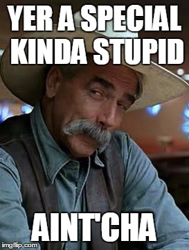 Special Kinda Stupid | YER A SPECIAL KINDA STUPID AINT'CHA | image tagged in sam elliot,special kind of stupid | made w/ Imgflip meme maker