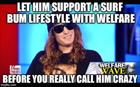 Welfare surfer | LET HIM SUPPORT A SURF BUM LIFESTYLE WITH WELFARE BEFORE YOU REALLY CALL HIM CRAZY | image tagged in welfare surfer | made w/ Imgflip meme maker