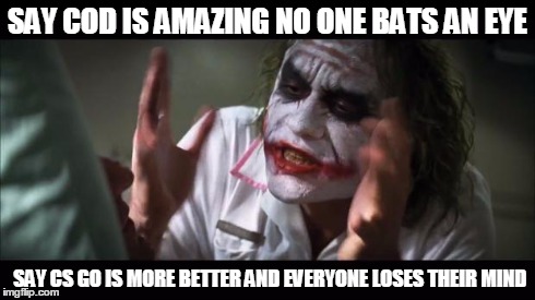 CS GO IS AMAZING!!! | SAY COD IS AMAZING NO ONE BATS AN EYE SAY CS GO IS MORE BETTER AND EVERYONE LOSES THEIR MIND | image tagged in memes,and everybody loses their minds | made w/ Imgflip meme maker