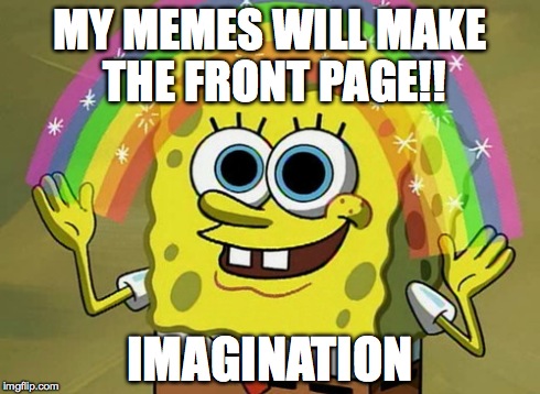 Imagination Spongebob | MY MEMES WILL MAKE THE FRONT PAGE!! IMAGINATION | image tagged in memes,imagination spongebob | made w/ Imgflip meme maker