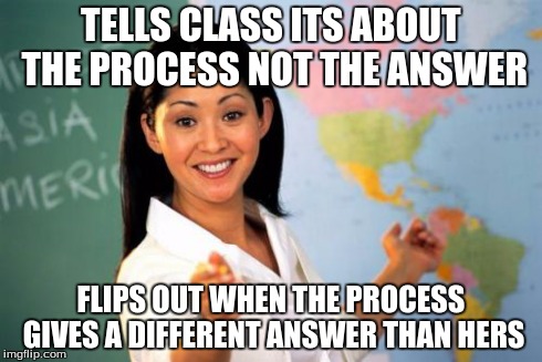 Unhelpful High School Teacher Meme | TELLS CLASS ITS ABOUT THE PROCESS NOT THE ANSWER FLIPS OUT WHEN THE PROCESS GIVES A DIFFERENT ANSWER THAN HERS | image tagged in memes,unhelpful high school teacher | made w/ Imgflip meme maker