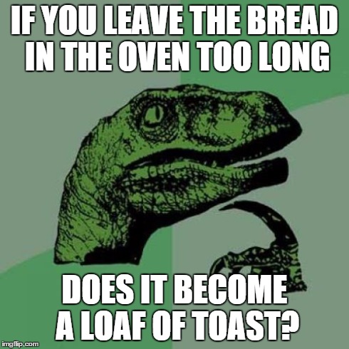 Philosoraptor Meme | IF YOU LEAVE THE BREAD IN THE OVEN TOO LONG DOES IT BECOME A LOAF OF TOAST? | image tagged in memes,philosoraptor,AdviceAnimals | made w/ Imgflip meme maker