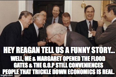 Laughing Men In Suits | HEY REAGAN TELL US A FUNNY STORY... WELL, ME & MARGARET OPENED THE FLOOD GATES & THE G.O.P STILL CONVENIENCES PEOPLE THAT TRICKLE DOWN ECONO | image tagged in memes,laughing men in suits | made w/ Imgflip meme maker