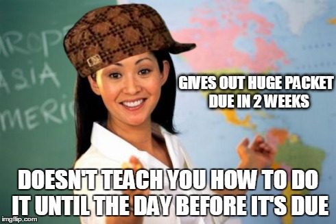 Unhelpful High School Teacher Meme | GIVES OUT HUGE PACKET 
DUE IN 2 WEEKS DOESN'T TEACH YOU HOW TO DO IT UNTIL THE DAY BEFORE IT'S DUE | image tagged in memes,unhelpful high school teacher,scumbag | made w/ Imgflip meme maker