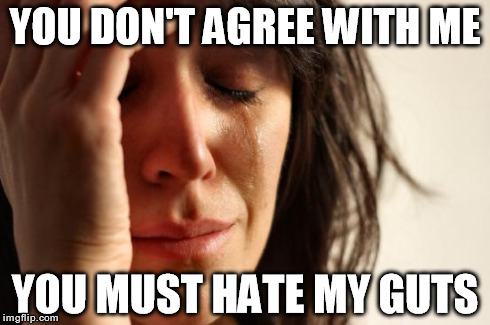 First World Problems Meme | YOU DON'T AGREE WITH ME YOU MUST HATE MY GUTS | image tagged in memes,first world problems | made w/ Imgflip meme maker