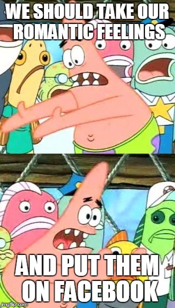 Put It Somewhere Else Patrick | WE SHOULD TAKE OUR ROMANTIC FEELINGS AND PUT THEM ON FACEBOOK | image tagged in memes,put it somewhere else patrick | made w/ Imgflip meme maker