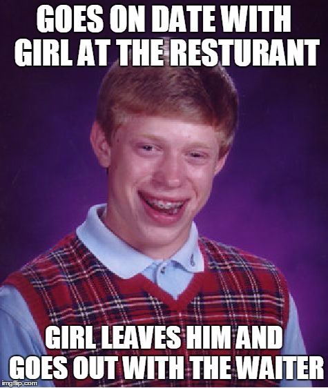 Bad Luck Brian | GOES ON DATE WITH GIRL AT THE RESTURANT GIRL LEAVES HIM AND GOES OUT WITH THE WAITER | image tagged in memes,bad luck brian | made w/ Imgflip meme maker