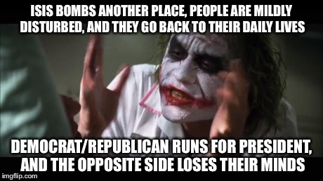 And everybody loses their minds Meme | ISIS BOMBS ANOTHER PLACE, PEOPLE ARE MILDLY DISTURBED, AND THEY GO BACK TO THEIR DAILY LIVES DEMOCRAT/REPUBLICAN RUNS FOR PRESIDENT, AND THE | image tagged in memes,and everybody loses their minds | made w/ Imgflip meme maker