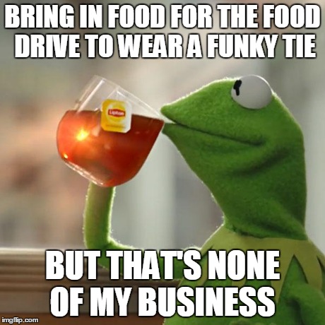 But That's None Of My Business | BRING IN FOOD FOR THE FOOD DRIVE TO WEAR A FUNKY TIE BUT THAT'S NONE OF MY BUSINESS | image tagged in memes,but thats none of my business,kermit the frog | made w/ Imgflip meme maker