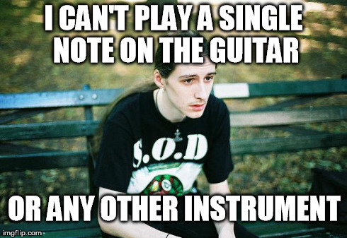 First World Metal Problems | I CAN'T PLAY A SINGLE NOTE ON THE GUITAR OR ANY OTHER INSTRUMENT | image tagged in first world metal problems | made w/ Imgflip meme maker
