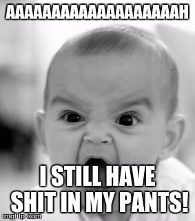 Angry Baby Meme | AAAAAAAAAAAAAAAAAAAH I STILL HAVE SHIT IN MY PANTS! | image tagged in memes,angry baby | made w/ Imgflip meme maker