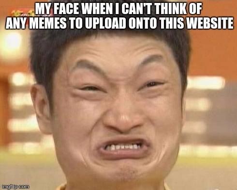 Impossibru Guy Original | MY FACE WHEN I CAN'T THINK OF ANY MEMES TO UPLOAD ONTO THIS WEBSITE | image tagged in memes,impossibru guy original | made w/ Imgflip meme maker