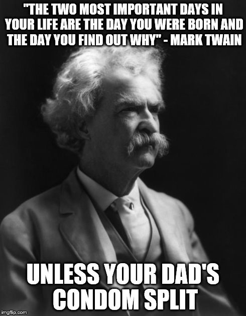 Mark Twain Thought | "THE TWO MOST IMPORTANT DAYS IN YOUR LIFE ARE THE DAY YOU WERE BORN AND THE DAY YOU FIND OUT WHY" - MARK TWAIN UNLESS YOUR DAD'S CONDOM SPLI | image tagged in mark twain thought | made w/ Imgflip meme maker