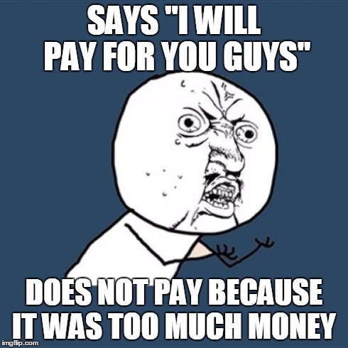 Y U No Meme | SAYS "I WILL PAY FOR YOU GUYS" DOES NOT PAY BECAUSE IT WAS TOO MUCH MONEY | image tagged in memes,y u no | made w/ Imgflip meme maker