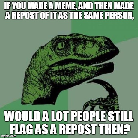 Philosoraptor Meme | IF YOU MADE A MEME, AND THEN MADE A REPOST OF IT AS THE SAME PERSON, WOULD A LOT PEOPLE STILL FLAG AS A REPOST THEN? | image tagged in memes,philosoraptor | made w/ Imgflip meme maker