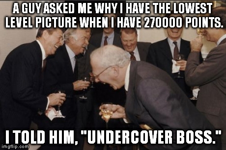 BTW, that's a paraphrase of his question. | A GUY ASKED ME WHY I HAVE THE LOWEST LEVEL PICTURE WHEN I HAVE 270000 POINTS. I TOLD HIM, "UNDERCOVER BOSS." | image tagged in memes,laughing men in suits | made w/ Imgflip meme maker