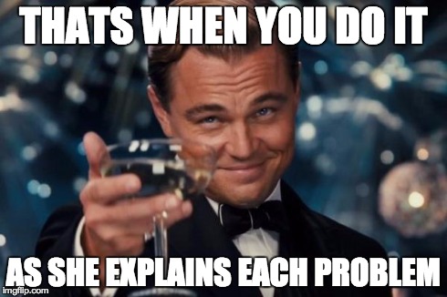 Leonardo Dicaprio Cheers Meme | THATS WHEN YOU DO IT AS SHE EXPLAINS EACH PROBLEM | image tagged in memes,leonardo dicaprio cheers | made w/ Imgflip meme maker