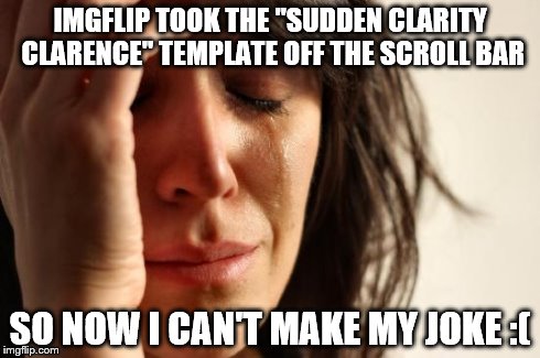 First World Problems Meme | IMGFLIP TOOK THE "SUDDEN CLARITY CLARENCE" TEMPLATE OFF THE SCROLL BAR SO NOW I CAN'T MAKE MY JOKE :( | image tagged in memes,first world problems | made w/ Imgflip meme maker