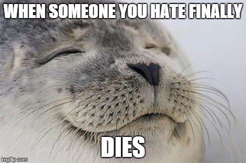 Satisfied Seal Meme | WHEN SOMEONE YOU HATE FINALLY DIES | image tagged in memes,satisfied seal | made w/ Imgflip meme maker