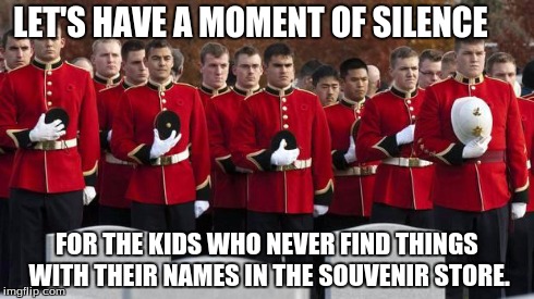 moment of silence | LET'S HAVE A MOMENT OF SILENCE FOR THE KIDS WHO NEVER FIND THINGS WITH THEIR NAMES IN THE SOUVENIR STORE. | image tagged in moment of silence | made w/ Imgflip meme maker