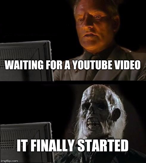 I'll Just Wait Here | WAITING FOR A YOUTUBE VIDEO IT FINALLY STARTED | image tagged in memes,ill just wait here | made w/ Imgflip meme maker
