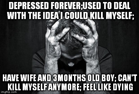 Depression | DEPRESSED FOREVER;USED TO DEAL WITH THE IDEA I COULD KILL MYSELF; HAVE WIFE AND 3MONTHS OLD BOY; CAN'T KILL MYSELF ANYMORE; FEEL LIKE DYING | image tagged in depression | made w/ Imgflip meme maker