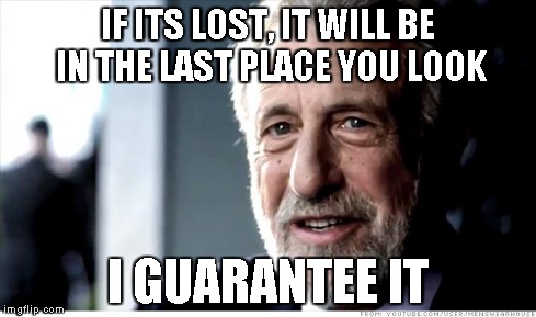 Why would you keep looking once you find something... | IF ITS LOST, IT WILL BE IN THE LAST PLACE YOU LOOK I GUARANTEE IT | image tagged in memes,i guarantee it | made w/ Imgflip meme maker