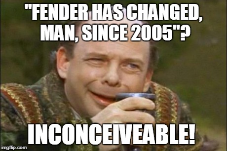 Princess Bride Vizzini | "FENDER HAS CHANGED, MAN, SINCE 2005"? INCONCEIVEABLE! | image tagged in princess bride vizzini | made w/ Imgflip meme maker