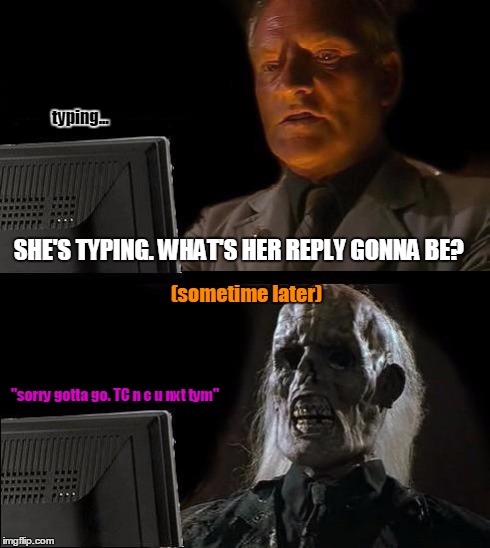 I'll Just Wait Here | typing... SHE'S TYPING. WHAT'S HER REPLY GONNA BE? (sometime later) "sorry gotta go. TC n c u nxt tym" | image tagged in memes,ill just wait here | made w/ Imgflip meme maker