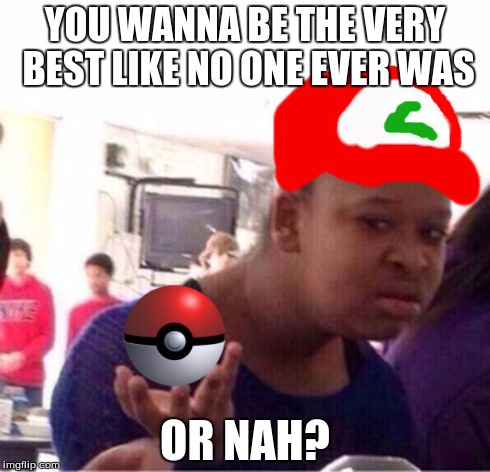 YOU WANNA BE THE VERY BEST LIKE NO ONE EVER WAS OR NAH? | image tagged in pokemon,confused black girl | made w/ Imgflip meme maker